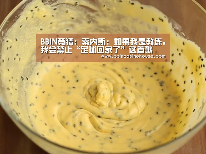 BBIN竞猜:索内斯:如果我是教练,我会禁止“足球回家了”这首歌(图2) BBIN真人