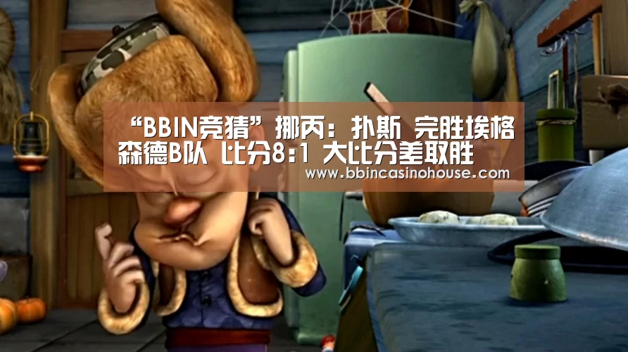 “BBIN竞猜”挪丙: 扑斯 完胜埃格尓森德B队 比分8:1 大比分差取胜(图1) BBIN竞猜